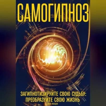 Самогипноз загипнотизируйте свою судьбу: преобразуйте свою жизнь | Лебедев Леон | Электронная аудиокнига