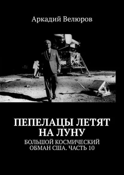 Пепелацы летят на Луну. Большой космический обман США. Часть 10 | Велюров Аркадий | Электронная книга