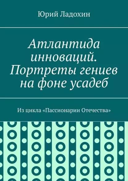 Атлантида инноваций. Портреты гениев на фоне усадеб. Из цикла Пассионарии Отечества | Ладохин Юрий | Электронная книга