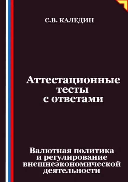 Аттестационные тесты с ответами. Валютная политика и регулирование внешнеэкономической деятельности | Каледин Сергей Евгеньевич | Электронная книга