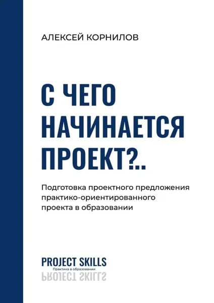С чего начинается проект?.. Подготовка проектного предложения практико-ориентированного проекта в общем образовании | Корнилов Алексей Михайлович | Электронная книга