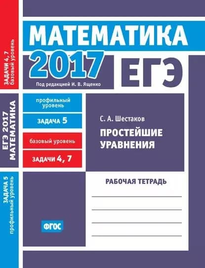 ЕГЭ 2017. Математика. Простейшие уравнения. Задача 5 (профильный уровень). Задачи 4 и 7 (базовый уровень). Рабочая тетрадь | Шестаков Сергей Алексеевич | Электронная книга