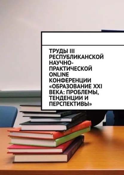 Труды III Республиканской научно-практической online-конференции Образование XXI века: проблемы, тенденции и перспективы | Лустов Николай Сергеевич | Электронная книга
