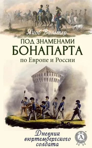 Под знаменами Бонапарта по Европе и России. Дневник вюртембергского солдата | Вальтер Якоб | Электронная книга
