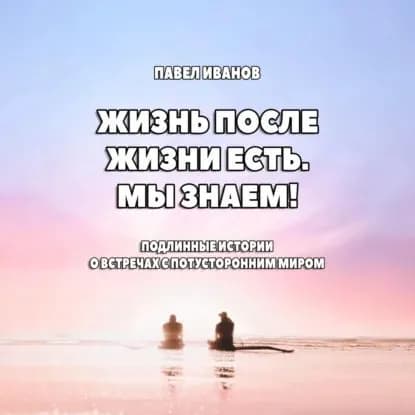 Жизнь после жизни есть. Мы знаем! Подлинные истории о встречах с потусторонним миром | Иванов Павел | Электронная аудиокнига