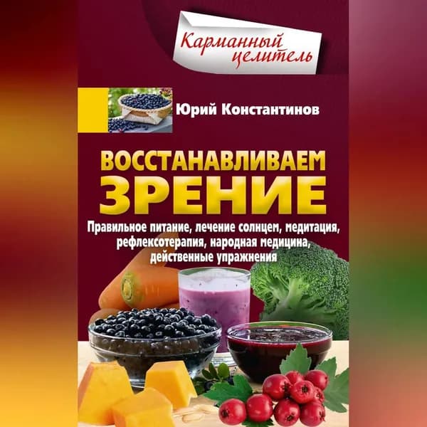 Восстанавливаем зрение. Правильное питание, лечение солнцем, медитация, рефлексотерапия, народная медицина, действенные упражнения | Константинов Юрий | Электронная аудиокнига