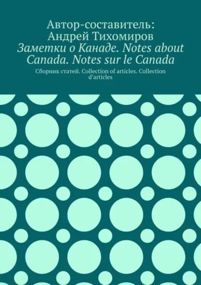 Заметки о Канаде. Notes about Canada. Notes sur le Canada. Сборник статей. Collection of articles. Collection darticles | Тихомиров Андрей Евгеньевич | Электронная книга