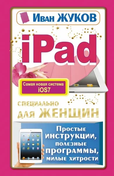 iPad специально для женщин. Простые инструкции. Полезные программы. Милые хитрости Жуков Иван | Жуков Иван