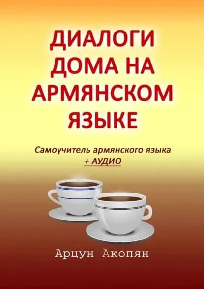 Диалоги дома на армянском языке. Самоучитель армянского языка + аудио | Акопян Арцун | Электронная книга