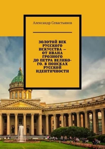 Золотой век русского искусства от Ивана Грозного до Петра Великого. В поисках русской идентичности | Севастьянов Александр Никитич | Электронная книга