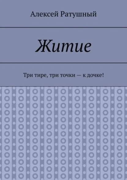 Житие. Три тире, три точки к дочке! | Ратушный Алексей Алексеевич | Электронная книга