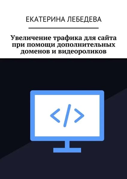 Увеличение трафика для сайта при помощи дополнительных доменов и видеороликов | Лебедева Екатерина | Электронная книга