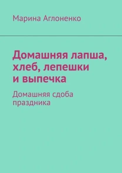 Домашняя лапша, хлеб, лепешки и выпечка. Домашняя сдоба праздника | Аглоненко Марина Сергеевна | Электронная книга