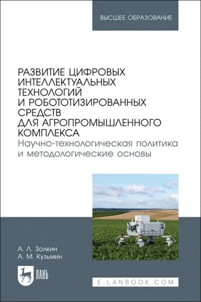 Развитие цифровых интеллектуальных технологий и робототизированных средств для агропромышленного комплекса. Научно-технологическая политика и методологические основы. Учебное пособие для вузов | Золкин Александр Леонидович, Кузьмин А. М. | Электронная книга