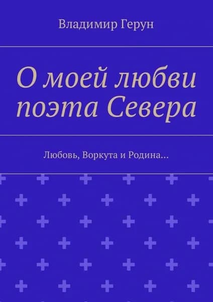 О моей любви поэта Севера. Любовь, Воркута и Родина... | Герун Владимир | Электронная книга