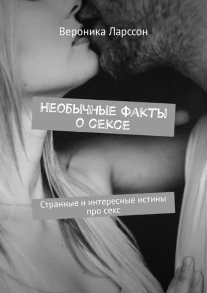 Необычные факты о сексе. Странные и интересные истины про секс | Ларссон Вероника | Электронная книга