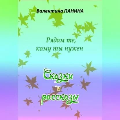 Рядом те, кому ты нужен. Сказки и рассказы | Панина Валентина Георгиевна | Электронная аудиокнига