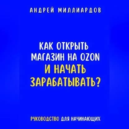Как открыть магазин на OZON и начать зарабатывать? Руководство для начинающих | Миллиардов Андрей | Электронная аудиокнига