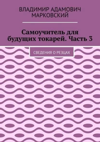 Самоучитель для будущих токарей. Часть 3. Сведения о резцах | Марковский Владимир Адамович | Электронная книга