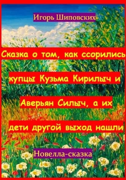 Сказка о том, как ссорились купцы Кузьма Кирилыч и Аверьян Силыч, а их дети другой выход нашли | Шиповских Игорь Дасиевич | Электронная книга
