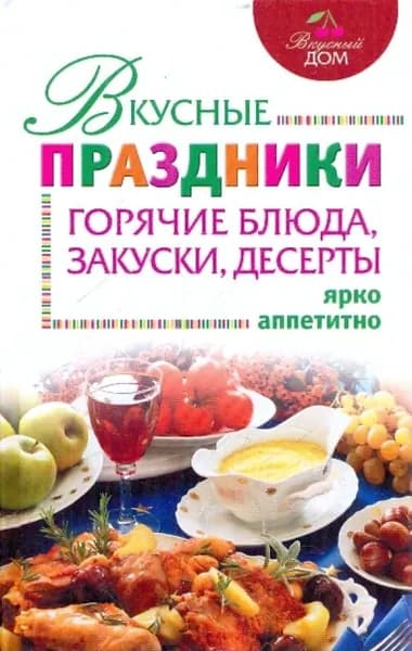 Вкусные праздники: горячие блюда, закуски, десерты | Михайлова И.