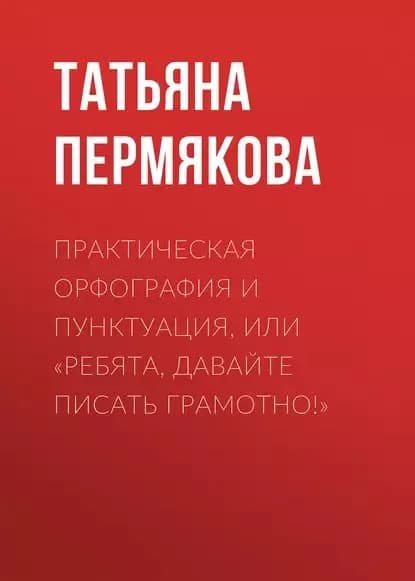 Практическая орфография и пунктуация, или Ребята, давайте писать грамотно! | Пермякова Татьяна Николаевна | Электронная книга