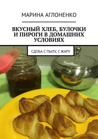Вкусный хлеб, булочки и пироги в домашних условиях. Сдоба с пылу, с жару | Аглоненко Марина Сергеевна | Электронная книга