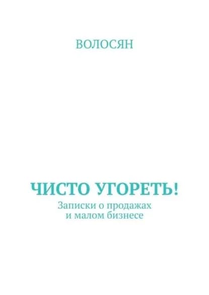 Чисто угореть! Записки о продажах и малом бизнесе | Волосян | Электронная книга