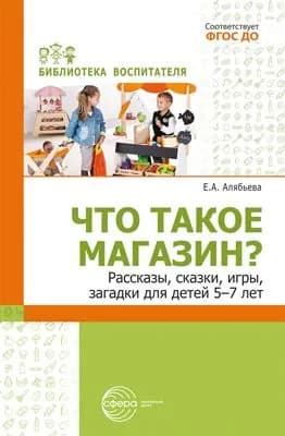 Методическое пособие Что такое магазин? Рассказы, сказки, игры, загадки для детей 5 7 лет | Алябьева Елена
