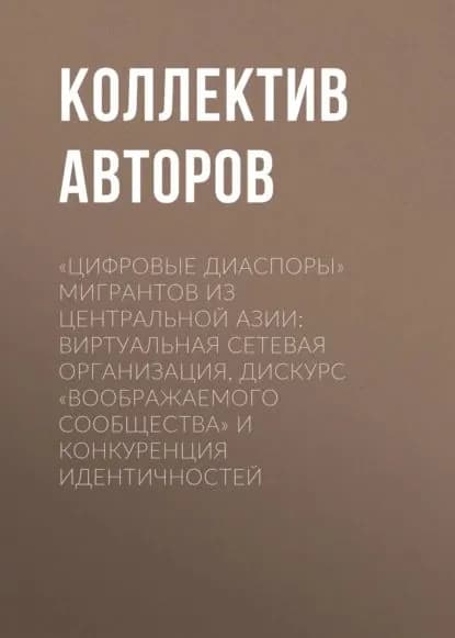 Цифровые диаспоры мигрантов из Центральной Азии: виртуальная сетевая организация, дискурс воображаемого сообщества и конкуренция идентичностей | Электронная книга