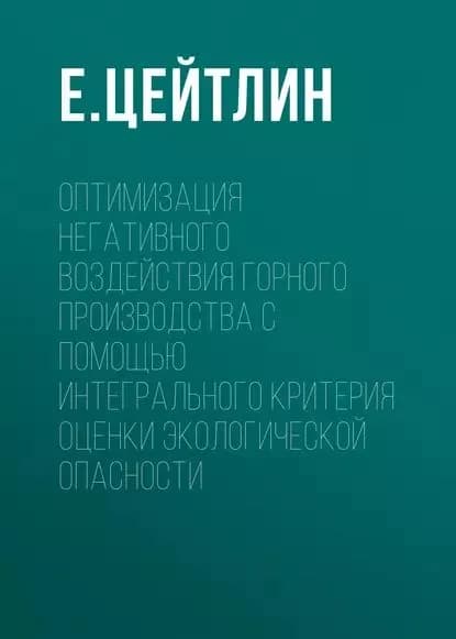 Оптимизация негативного воздействия горного производства с помощью интегрального критерия оценки экологической опасности | Цейтлин Е. М. | Электронная книга