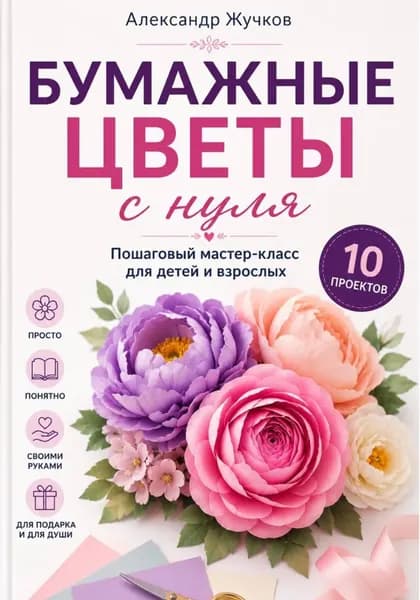Бумажные цветы с нуля. Пошаговый мастер-класс для детей и взрослых | Жучков Александр | Электронная книга