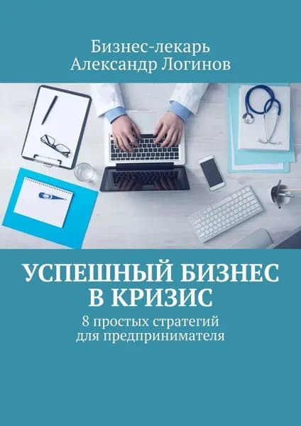 Успешный бизнес в кризис. 8 простых стратегий для предпринимателя | Бизнес-лекарь Александр Логинов | Электронная книга
