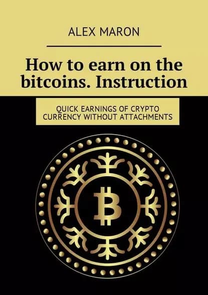 How to earn on the bitcoins. Instruction. Quick earnings of crypto currency without attachments | Maron Alex | Электронная книга