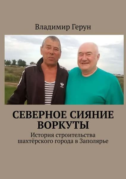 Северное сияние Воркуты. История строительства шахтёрского города в Заполярье | Герун Владимир | Электронная книга