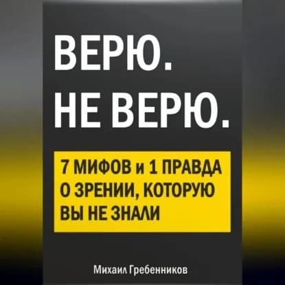 ВЕРЮ. НЕ ВЕРЮ. 7 Мифов и 1 правда о зрении, которую вы не знали | Гребенников Михаил Валерьевич | Электронная аудиокнига