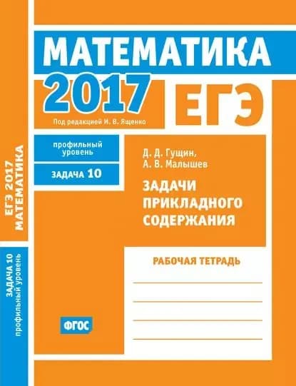 ЕГЭ 2017. Математика. Задачи прикладного содержания. Задача 10 (профильный уровень). Рабочая тетрадь | Гущин Дмитрий Дмитриевич, Малышев Алексей Владимирович | Электронная книга