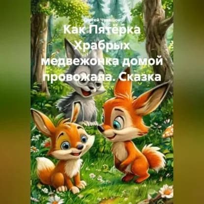 Сказка. Как Пятёрка Храбрых медвежонка домой провожала. | Чувашов Сергей Юрьевич | Электронная аудиокнига