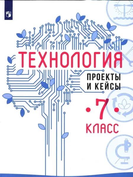 Технология. Проекты и кейсы. 7 класс