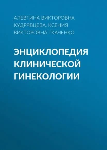 Энциклопедия клинической гинекологии | Ткаченко Ксения Викторовна, Кудрявцева Алевтина Викторовна | Электронная книга