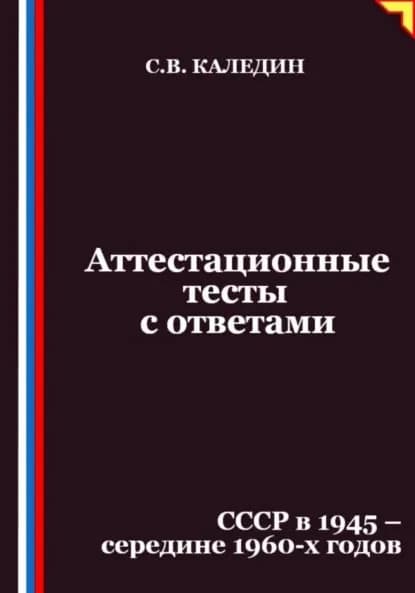 Аттестационные тесты с ответами. СССР в 1945 середине 1960-х годов | Каледин Сергей Евгеньевич | Электронная книга