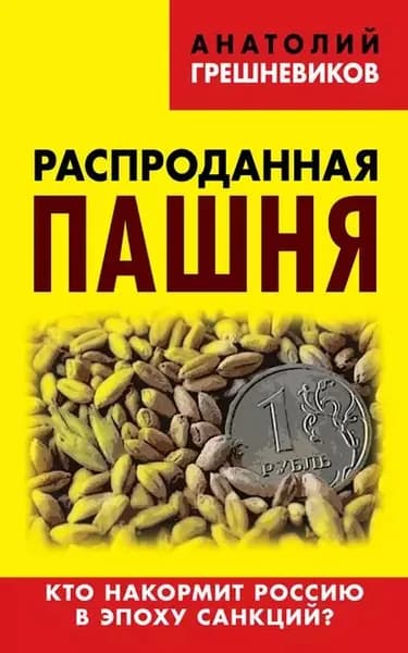 Распроданная пашня. Кто накормит Россию в эпоху санкций? | Грешневиков Анатолий Николаевич | Электронная книга