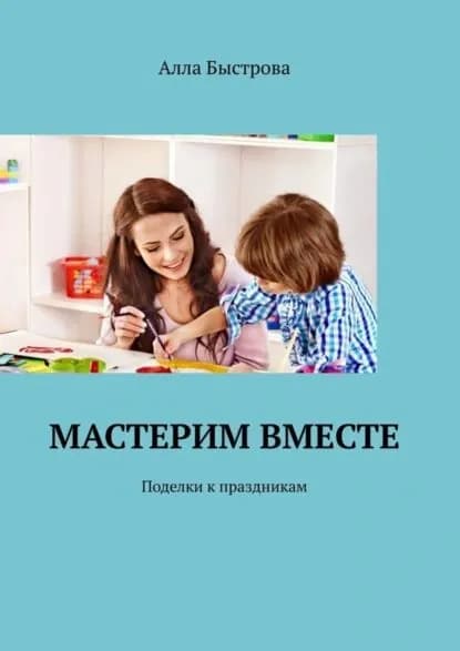 Мастерим вместе. Поделки к праздникам | Быстрова Алла | Электронная книга