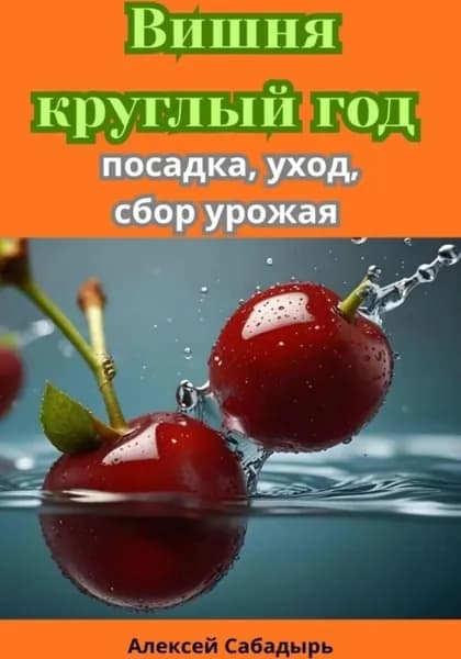 Вишня круглый год посадка, уход, сбор урожая | Сабадырь Алексей | Электронная книга