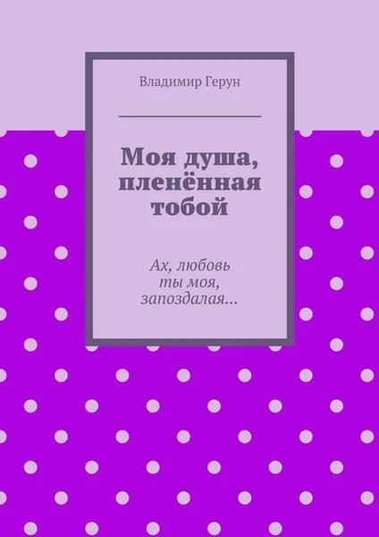 Моя душа, пленённая тобой. Ах, любовь ты моя, запоздалая... | Герун Владимир | Электронная книга