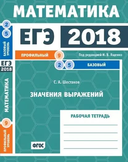 ЕГЭ 2018. Математика. Значения выражений. Задача 9 (профильный уровень). Задачи 2 и 5 (базовый уровень). Рабочая тетрадь | Шестаков Сергей Алексеевич | Электронная книга