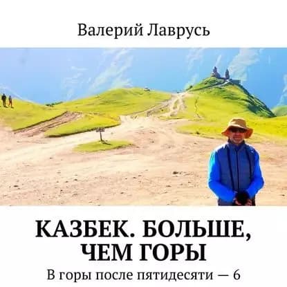 Казбек. Больше, чем горы. В горы после пятидесяти 6 | Лаврусь Валерий | Электронная аудиокнига