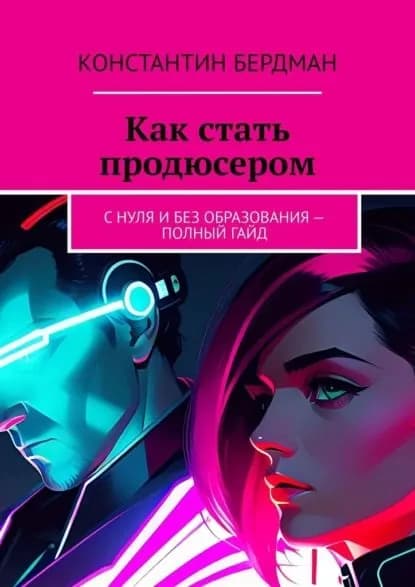 Как стать продюсером. С нуля и без образования полный гайд | Константин Бердман | Электронная книга