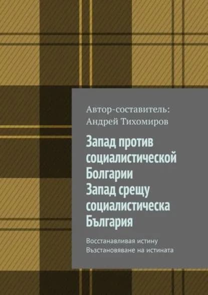 Запад против социалистической Болгарии. Запад срещу социалистическа България. Восстанавливая истину. Възстановяване на истината | Тихомиров Андрей Евгеньевич | Электронная книга