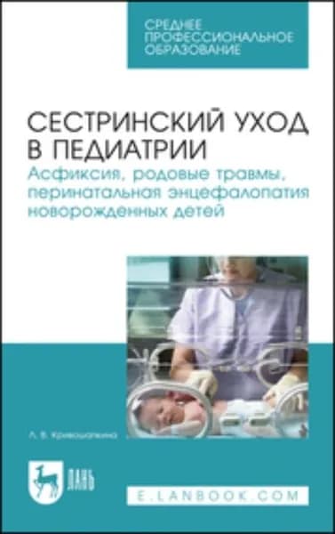 Сестринский уход в педиатрии. Асфиксия, родовые травмы, перинатальная энцефалопатия новорожденных детей. Учебно-методическое пособие для СПО. 5-е издание, стереотипное | Кривошапкина Л. В. | Электронная книга